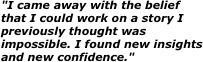 "I came away with the belief that I could work on a story I previously thought was impossible. I found new insights and new confidence."