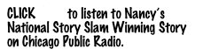 CLICK HERE to listen to Nancy’s National Story Slam Winning Story 
on Chicago Public Radio.